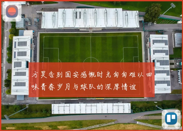 方昊告别国安感慨时光匆匆难以回味青春岁月与球队的深厚情谊
