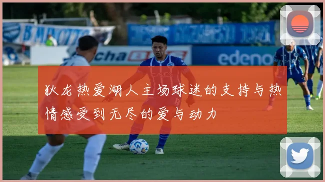 狄龙热爱湖人主场球迷的支持与热情感受到无尽的爱与动力