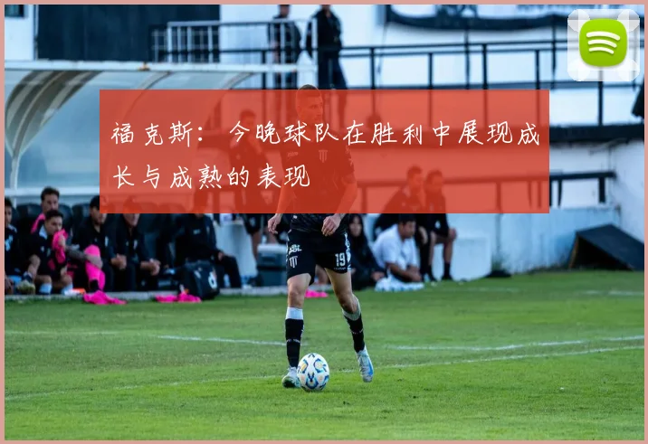 福克斯：今晚球队在胜利中展现成长与成熟的表现