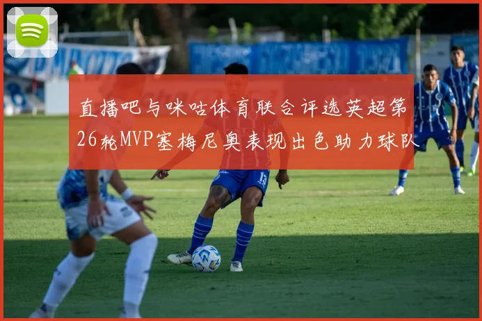 直播吧与咪咕体育联合评选英超第26轮MVP塞梅尼奥表现出色助力球队