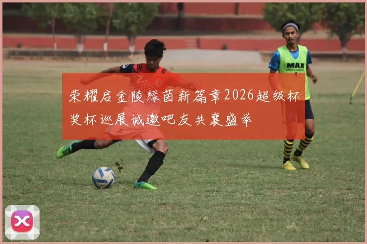 荣耀启金陵绿茵新篇章2026超级杯奖杯巡展诚邀吧友共襄盛举