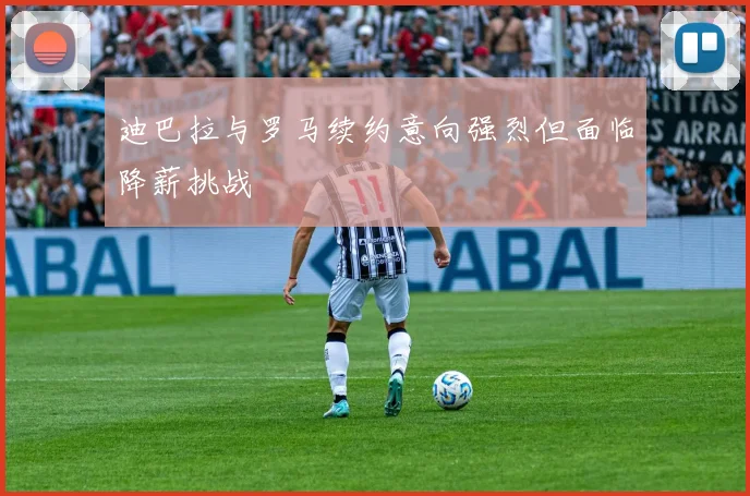迪巴拉与罗马续约意向强烈但面临降薪挑战