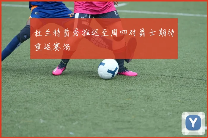 杜兰特首秀推迟至周四对爵士期待重返赛场