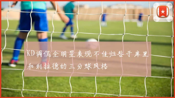 KD调侃全明星表现不佳归咎于库里和利拉德的三分球风格