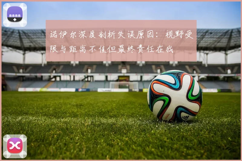 诺伊尔深度剖析失误原因：视野受限与距离不佳但最终责任在我