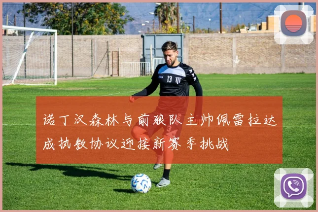 诺丁汉森林与前狼队主帅佩雷拉达成执教协议迎接新赛季挑战
