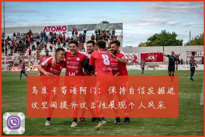 乌度卡寄语阿门：保持自信发掘进攻空间提升攻击性展现个人风采
