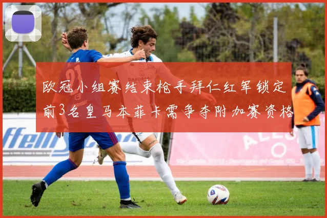 欧冠小组赛结束枪手拜仁红军锁定前3名皇马本菲卡需争夺附加赛资格