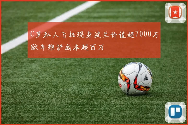 C罗私人飞机现身波兰价值超7000万欧年维护成本超百万