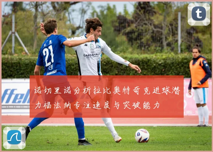 诺切里诺分析拉比奥特奇克进球潜力福法纳专注速度与突破能力